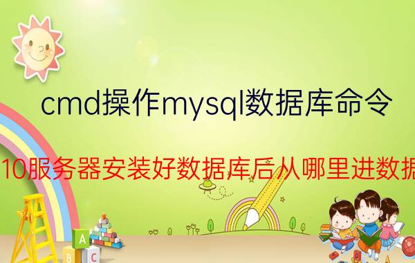 cmd操作mysql数据库命令 win10服务器安装好数据库后从哪里进数据库？